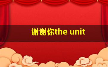 谢谢你the unit